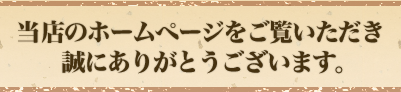 当店のホームページをご覧いただき、ありがとうございます。