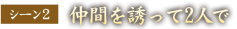 シーン2　仲間を誘って2人で