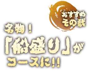 おすすめその二　名物「船盛り」がコースに!!